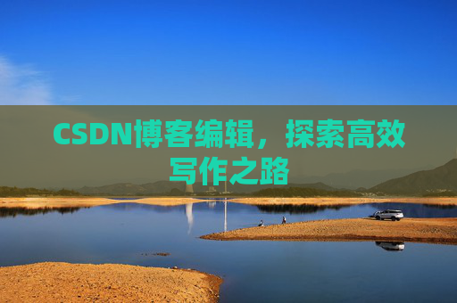 CSDN博客编辑,探索高效写作之路 CSDN博客编辑,探索高效写作之路